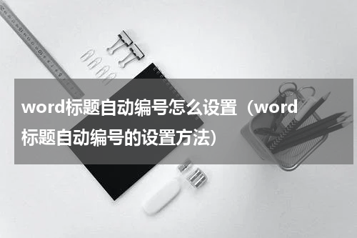 word标题自动编号怎么设置（word标题自动编号的设置方法）