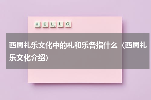 西周礼乐文化中的礼和乐各指什么（西周礼乐文化介绍）