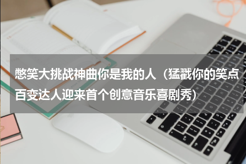 憋笑大挑战神曲你是我的人（猛戳你的笑点百变达人迎来首个创意音乐喜剧秀）