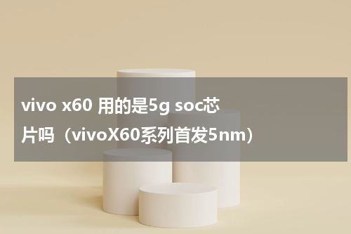 vivo x60 用的是5g soc芯片吗（vivoX60系列首发5nm）
