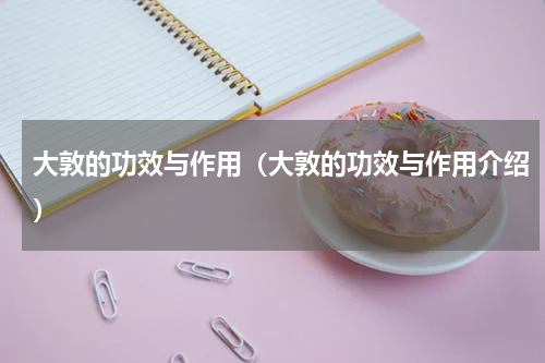 大敦的功效与作用（大敦的功效与作用介绍）