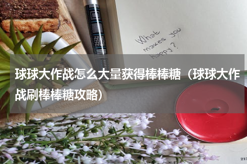 球球大作战怎么大量获得棒棒糖（球球大作战刷棒棒糖攻略）