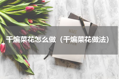 干煸菜花怎么做（干煸菜花做法）