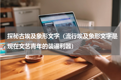 探秘古埃及象形文字（流行埃及象形文字是现在文艺青年的装逼利器）