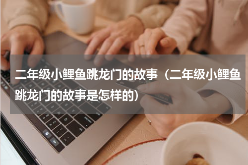 二年级小鲤鱼跳龙门的故事（二年级小鲤鱼跳龙门的故事是怎样的）