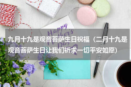 九月十九是观音菩萨生日祝福（二月十九是观音菩萨生日让我们祈求一切平安如愿）