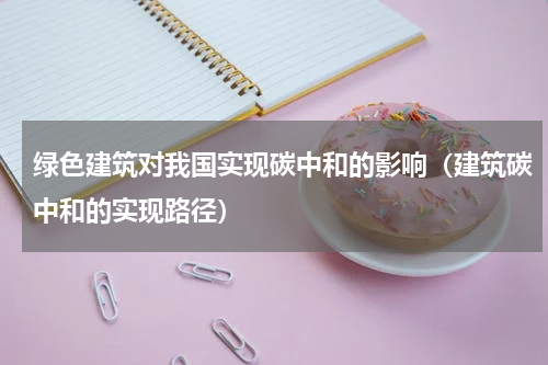 绿色建筑对我国实现碳中和的影响（建筑碳中和的实现路径）