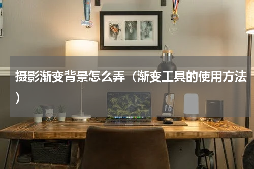 摄影渐变背景怎么弄（渐变工具的使用方法）