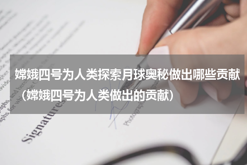 嫦娥四号为人类探索月球奥秘做出哪些贡献（嫦娥四号为人类做出的贡献）