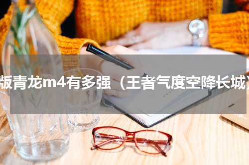 老版青龙m4有多强（王者气度空降长城）