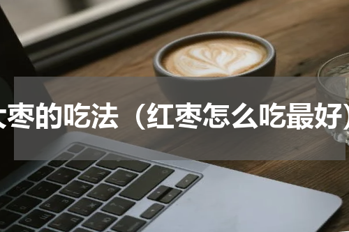大枣的吃法（红枣怎么吃最好）