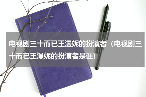 电视剧三十而已王漫妮的扮演者（电视剧三十而已王漫妮的扮演者是谁）