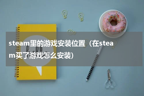 steam里的游戏安装位置（在steam买了游戏怎么安装）