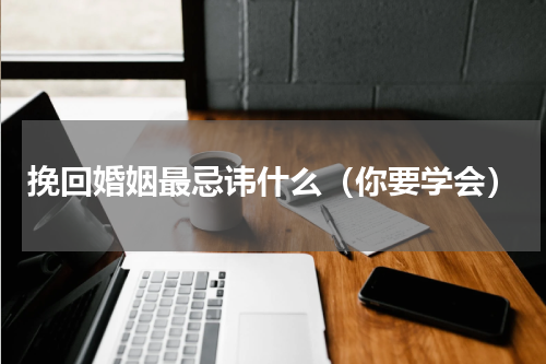 挽回婚姻最忌讳什么（你要学会）