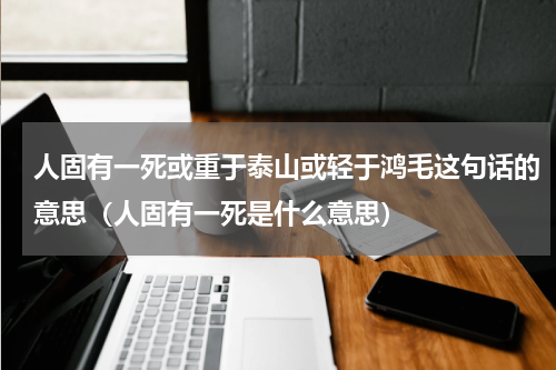 人固有一死或重于泰山或轻于鸿毛这句话的意思（人固有一死是什么意思）