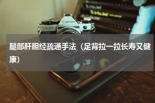 腿部肝胆经疏通手法（足背拉一拉长寿又健康）