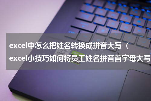 excel中怎么把姓名转换成拼音大写（excel小技巧如何将员工姓名拼音首字母大写）