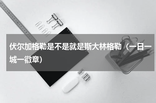 伏尔加格勒是不是就是斯大林格勒（一日一城一徽章）