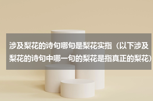 涉及梨花的诗句哪句是梨花实指（以下涉及梨花的诗句中哪一句的梨花是指真正的梨花）