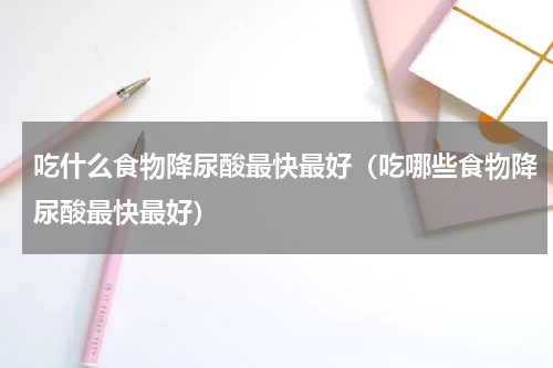 吃什么食物降尿酸最快最好（吃哪些食物降尿酸最快最好）
