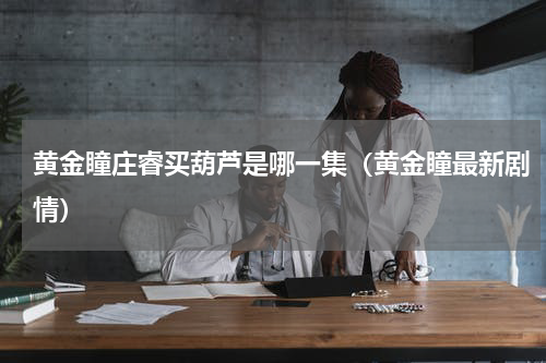 黄金瞳庄睿买葫芦是哪一集（黄金瞳最新剧情）