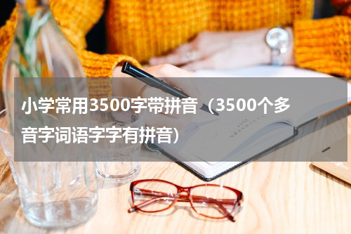 小学常用3500字带拼音（3500个多音字词语字字有拼音）