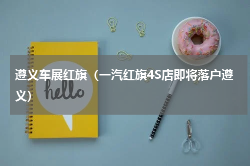 遵义车展红旗（一汽红旗4S店即将落户遵义）