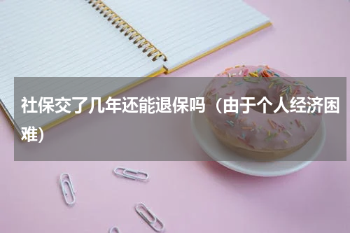 社保交了几年还能退保吗（由于个人经济困难）