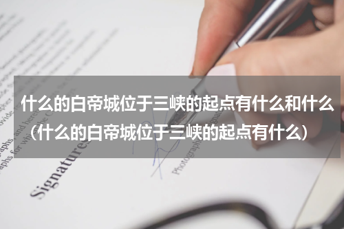 什么的白帝城位于三峡的起点有什么和什么（什么的白帝城位于三峡的起点有什么）