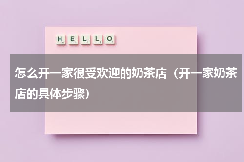 怎么开一家很受欢迎的奶茶店（开一家奶茶店的具体步骤）