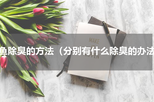 咸鱼除臭的方法（分别有什么除臭的办法）