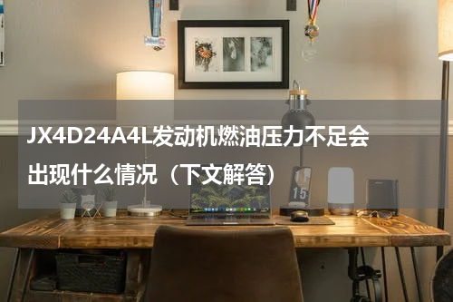 JX4D24A4L发动机燃油压力不足会出现什么情况（下文解答）