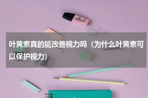 叶黄素真的能改善视力吗（为什么叶黄素可以保护视力）