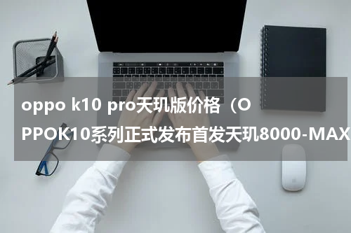 oppo k10 pro天玑版价格（OPPOK10系列正式发布首发天玑8000-MAX）