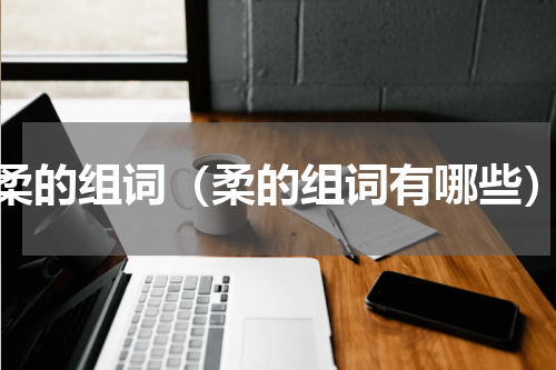 柔的组词（柔的组词有哪些）