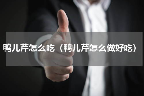 鸭儿芹怎么吃（鸭儿芹怎么做好吃）