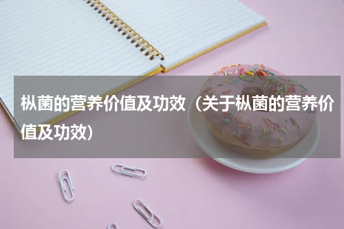 枞菌的营养价值及功效（关于枞菌的营养价值及功效）