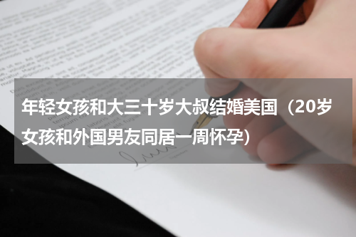 年轻女孩和大三十岁大叔结婚美国（20岁女孩和外国男友同居一周怀孕）