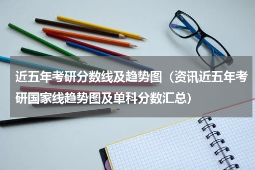 近五年考研分数线及趋势图（资讯近五年考研国家线趋势图及单科分数汇总）
