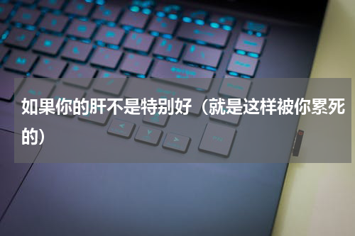如果你的肝不是特别好（就是这样被你累死的）