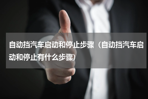 自动挡汽车启动和停止步骤（自动挡汽车启动和停止有什么步骤）