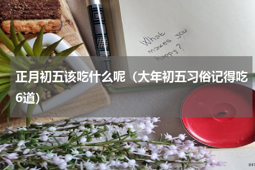 正月初五该吃什么呢（大年初五习俗记得吃6道）