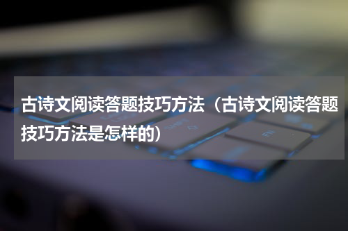古诗文阅读答题技巧方法（古诗文阅读答题技巧方法是怎样的）