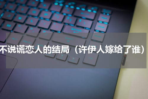 不说谎恋人的结局（许伊人嫁给了谁）