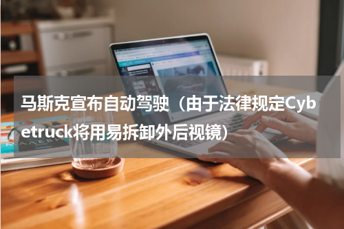 马斯克宣布自动驾驶（由于法律规定Cybetruck将用易拆卸外后视镜）