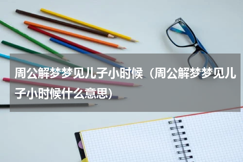 周公解梦梦见儿子小时候（周公解梦梦见儿子小时候什么意思）