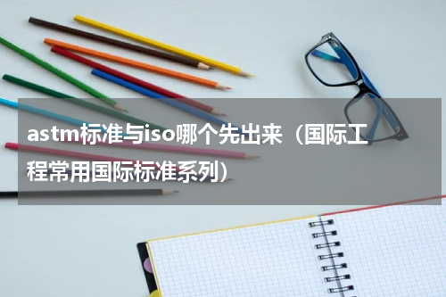 astm标准与iso哪个先出来（国际工程常用国际标准系列）