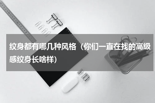 纹身都有哪几种风格（你们一直在找的高级感纹身长啥样）