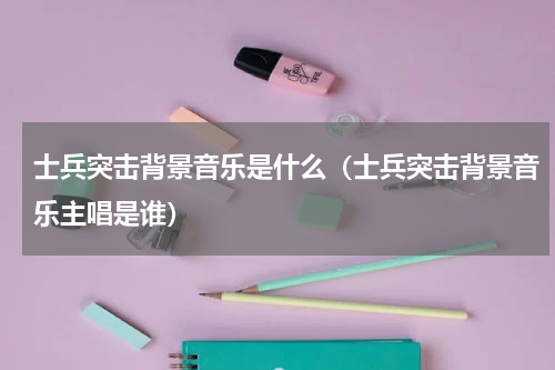 士兵突击背景音乐是什么（士兵突击背景音乐主唱是谁）