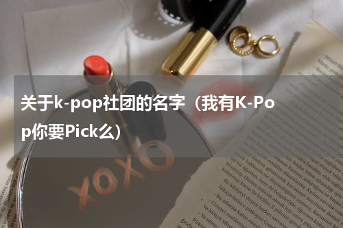 关于k-pop社团的名字（我有K-Pop你要Pick么）
